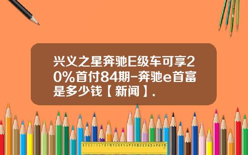 兴义之星奔驰E级车可享20%首付84期-奔驰e首富是多少钱【新闻】.