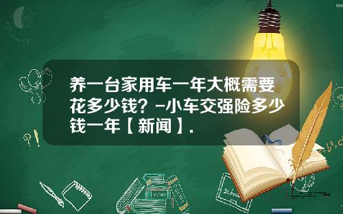 养一台家用车一年大概需要花多少钱？-小车交强险多少钱一年【新闻】.