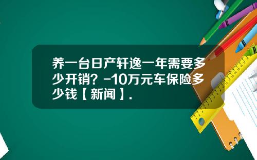 养一台日产轩逸一年需要多少开销？-10万元车保险多少钱【新闻】.