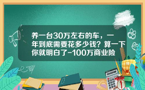 养一台30万左右的车，一年到底需要花多少钱？算一下你就明白了-100万商业险多少钱【新闻】.