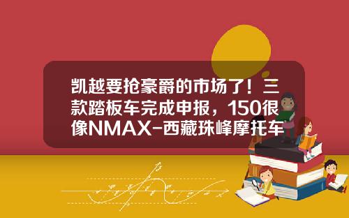 凯越要抢豪爵的市场了！三款踏板车完成申报，150很像NMAX-西藏珠峰摩托车工业公司