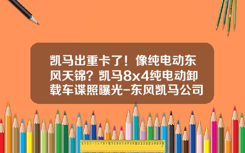 凯马出重卡了！像纯电动东风天锦？凯马8x4纯电动卸载车谍照曝光-东风凯马公司