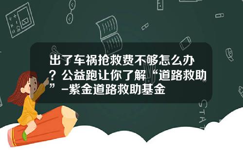 出了车祸抢救费不够怎么办？公益跑让你了解“道路救助”-紫金道路救助基金