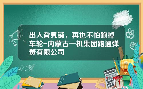 出入旮旯铺，再也不怕跑掉车轮-内蒙古一机集团路通弹簧有限公司