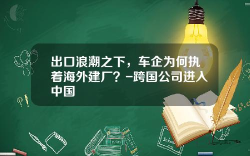 出口浪潮之下，车企为何执着海外建厂？-跨国公司进入中国