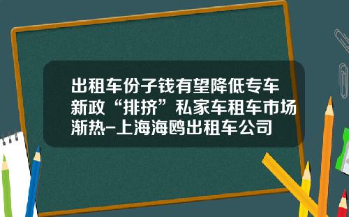 出租车份子钱有望降低专车新政“排挤”私家车租车市场渐热-上海海鸥出租车公司