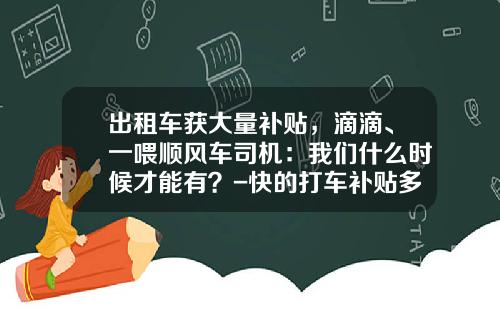 出租车获大量补贴，滴滴、一喂顺风车司机：我们什么时候才能有？-快的打车补贴多少亿