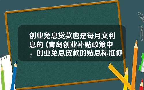 创业免息贷款也是每月交利息的 (青岛创业补贴政策中,创业免息贷款的贴息标准你了解吗?)_1