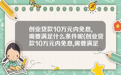 创业贷款10万元内免息,需要满足什么条件呢(创业贷款10万元内免息,需要满足什么条件才能申请)_1