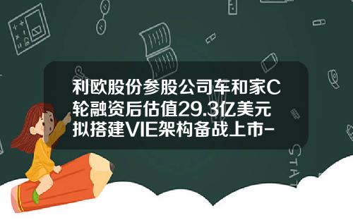 利欧股份参股公司车和家C轮融资后估值29.3亿美元拟搭建VIE架构备战上市-浙江利欧有限公司