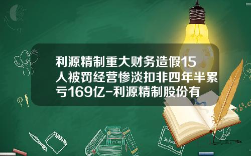 利源精制重大财务造假15人被罚经营惨淡扣非四年半累亏169亿-利源精制股份有限公司与中车