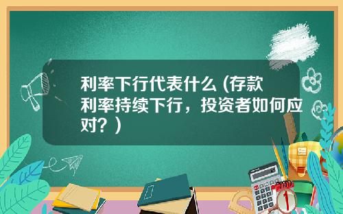 利率下行代表什么 (存款利率持续下行,投资者如何应对?)