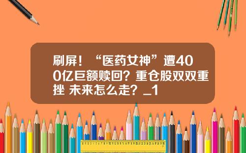 刷屏!“医药女神”遭400亿巨额赎回?重仓股双双重挫 未来怎么走?_1