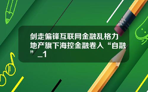 剑走偏锋互联网金融乱格力地产旗下海控金融卷入“自融”_1