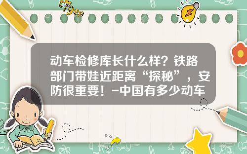 动车检修库长什么样？铁路部门带娃近距离“探秘”，安防很重要！-中国有多少动车检修基地【新闻】.