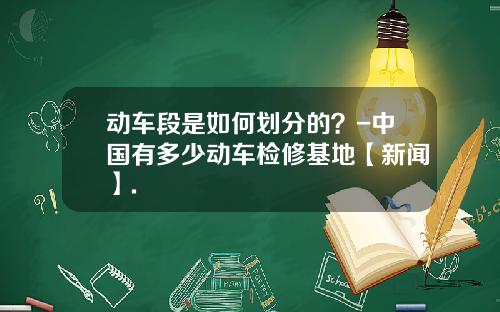 动车段是如何划分的？-中国有多少动车检修基地【新闻】.