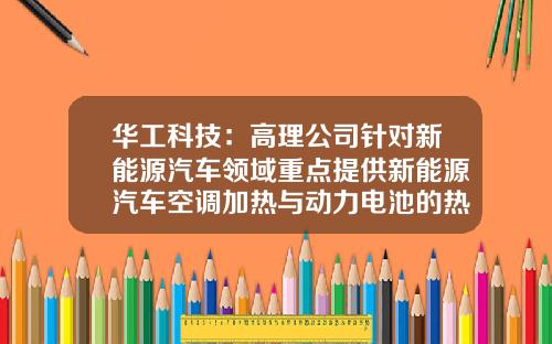 华工科技：高理公司针对新能源汽车领域重点提供新能源汽车空调加热与动力电池的热管理系统的传感器及组件-华工科技产业股份有限公司高理电子分公司