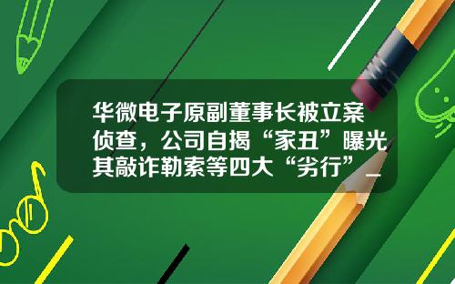 华微电子原副董事长被立案侦查，公司自揭“家丑”曝光其敲诈勒索等四大“劣行”_1