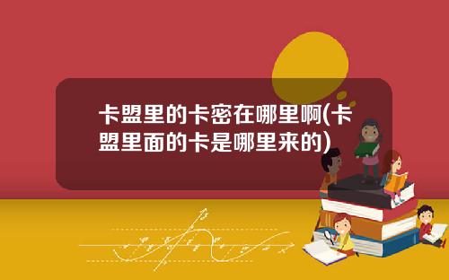 卡盟里的卡密在哪里啊(卡盟里面的卡是哪里来的)