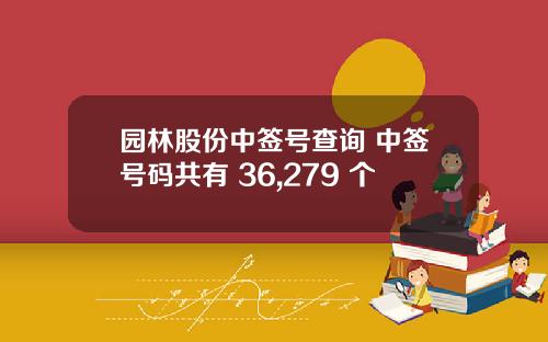 园林股份中签号查询 中签号码共有 36,279 个
