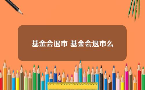 基金会退市 基金会退市么