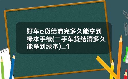 好车e贷结清完多久能拿到绿本手续(二手车贷结清多久能拿到绿本)_1