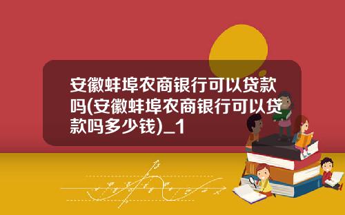 安徽蚌埠农商银行可以贷款吗(安徽蚌埠农商银行可以贷款吗多少钱)_1