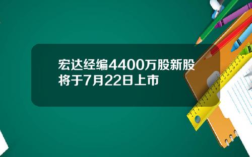 宏达经编4400万股新股将于7月22日上市