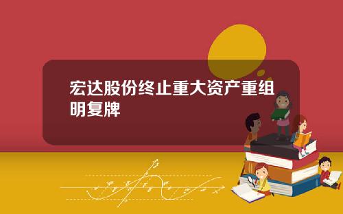 宏达股份终止重大资产重组明复牌