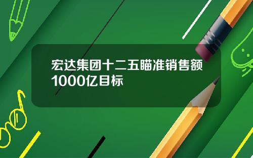 宏达集团十二五瞄准销售额1000亿目标