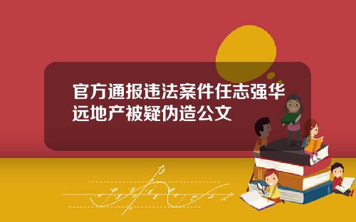 官方通报违法案件任志强华远地产被疑伪造公文