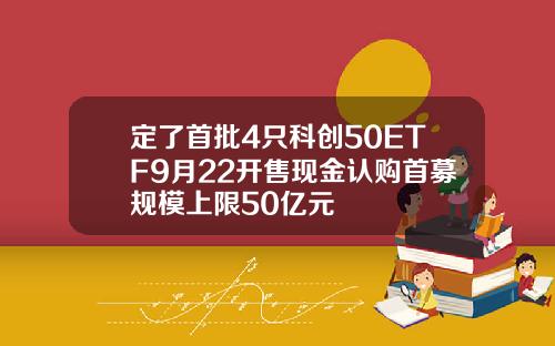 定了首批4只科创50ETF9月22开售现金认购首募规模上限50亿元