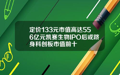 定价133元市值高达556亿元凯赛生物IPO后或跻身科创板市值前十