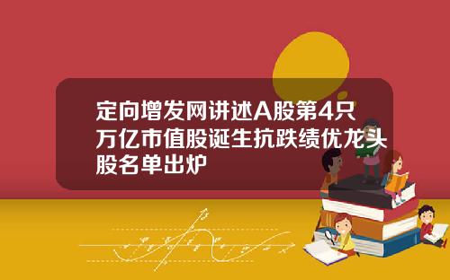 定向增发网讲述A股第4只万亿市值股诞生抗跌绩优龙头股名单出炉