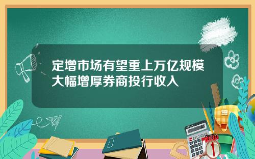 定增市场有望重上万亿规模大幅增厚券商投行收入