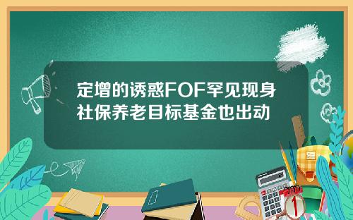 定增的诱惑FOF罕见现身社保养老目标基金也出动