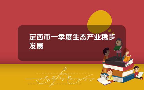 定西市一季度生态产业稳步发展