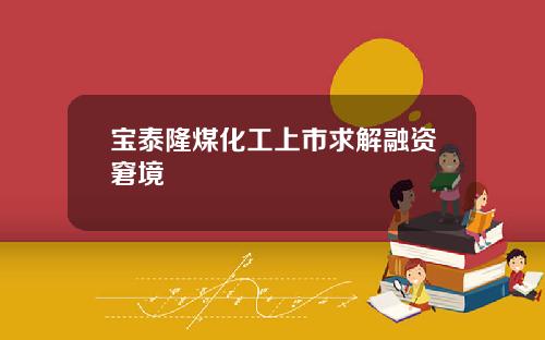 宝泰隆煤化工上市求解融资窘境