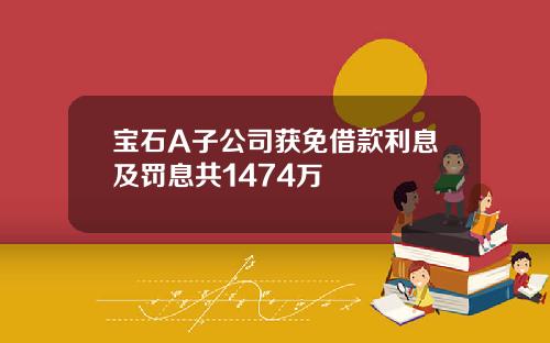 宝石A子公司获免借款利息及罚息共1474万