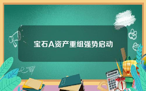 宝石A资产重组强势启动