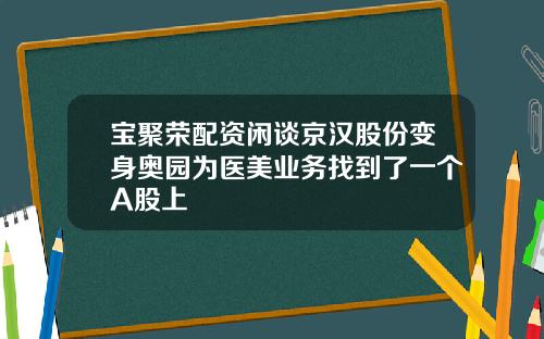 宝聚荣配资闲谈京汉股份变身奥园为医美业务找到了一个A股上