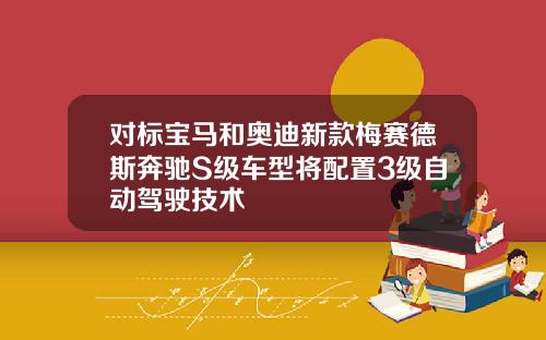 对标宝马和奥迪新款梅赛德斯奔驰S级车型将配置3级自动驾驶技术