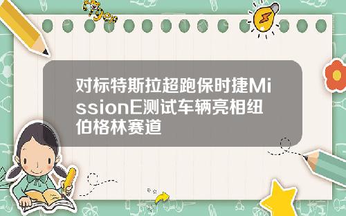 对标特斯拉超跑保时捷MissionE测试车辆亮相纽伯格林赛道