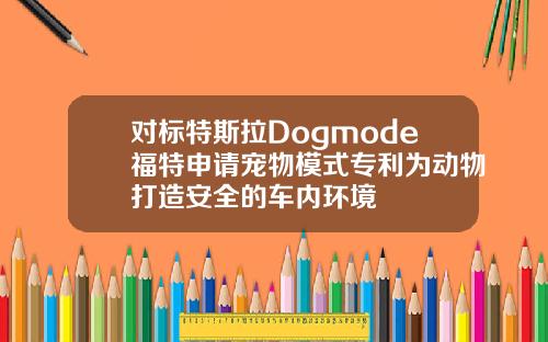 对标特斯拉Dogmode福特申请宠物模式专利为动物打造安全的车内环境