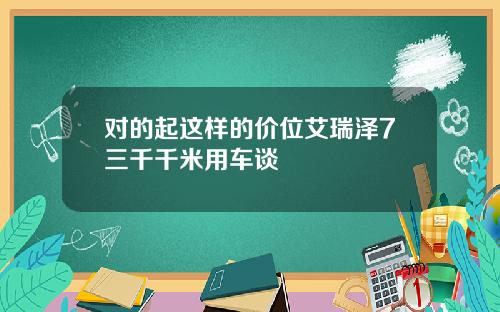 对的起这样的价位艾瑞泽7三千千米用车谈