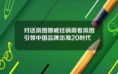 对话岚图挪威经销商看岚图引领中国品牌出海20时代