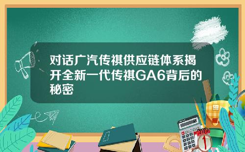 对话广汽传祺供应链体系揭开全新一代传祺GA6背后的秘密