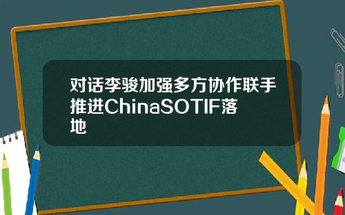 对话李骏加强多方协作联手推进ChinaSOTIF落地