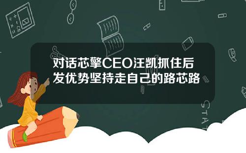 对话芯擎CEO汪凯抓住后发优势坚持走自己的路芯路