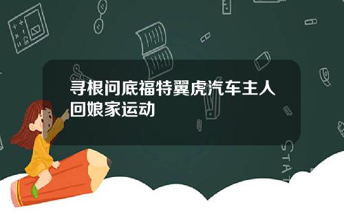 寻根问底福特翼虎汽车主人回娘家运动